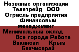 HR-manager › Название организации ­ Телетрейд, ООО › Отрасль предприятия ­ Финансовый менеджмент › Минимальный оклад ­ 45 000 - Все города Работа » Вакансии   . Крым,Бахчисарай